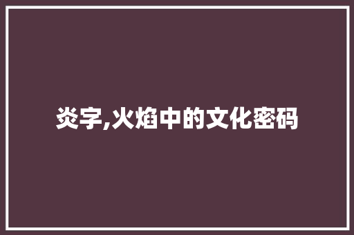 炎字,火焰中的文化密码