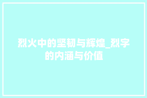 烈火中的坚韧与辉煌_烈字的内涵与价值