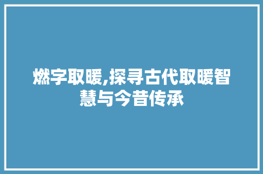 燃字取暖,探寻古代取暖智慧与今昔传承 诗词鉴赏