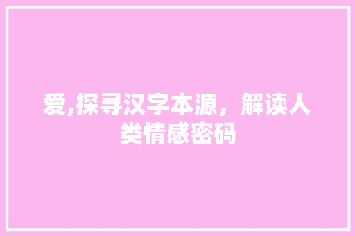 爱,探寻汉字本源，解读人类情感密码