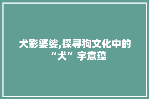 犬影婆娑,探寻狗文化中的“犬”字意蕴