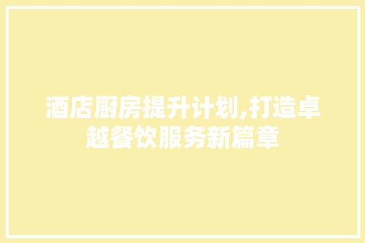 酒店厨房提升计划,打造卓越餐饮服务新篇章 工作总结