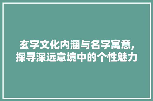 玄字文化内涵与名字寓意,探寻深远意境中的个性魅力