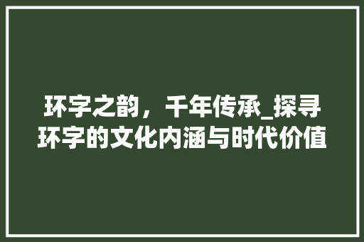 环字之韵，千年传承_探寻环字的文化内涵与时代价值