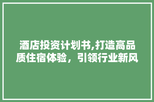 酒店投资计划书,打造高品质住宿体验，引领行业新风尚 合同范本