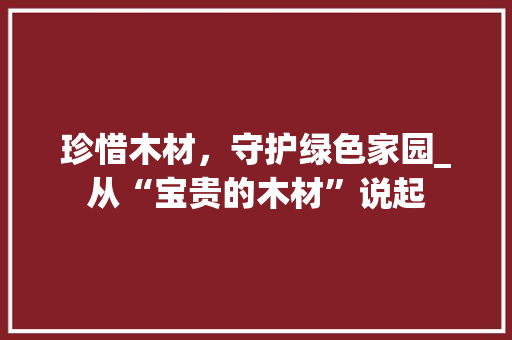 珍惜木材，守护绿色家园_从“宝贵的木材”说起