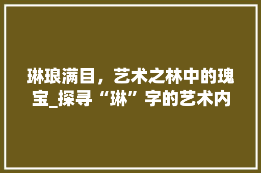 琳琅满目，艺术之林中的瑰宝_探寻“琳”字的艺术内涵 工作总结