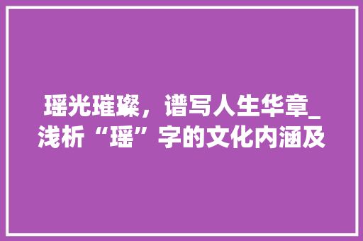 瑶光璀璨，谱写人生华章_浅析“瑶”字的文化内涵及取名启示