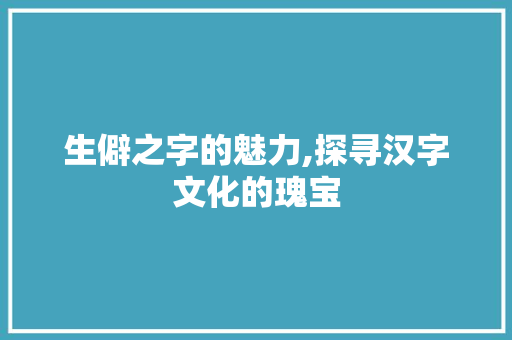 生僻之字的魅力,探寻汉字文化的瑰宝
