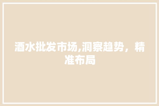 酒水批发市场,洞察趋势，精准布局