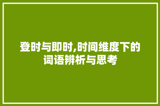 登时与即时,时间维度下的词语辨析与思考 合同范本