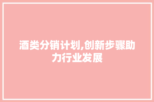 酒类分销计划,创新步骤助力行业发展