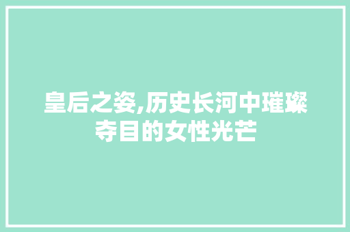 皇后之姿,历史长河中璀璨夺目的女性光芒