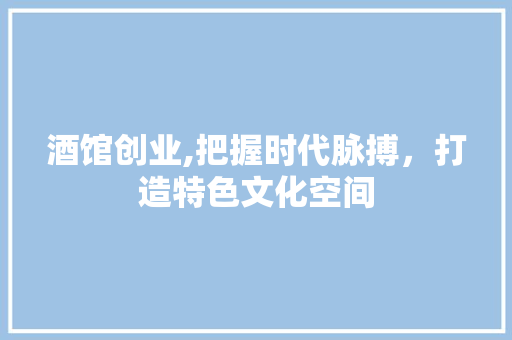 酒馆创业,把握时代脉搏，打造特色文化空间