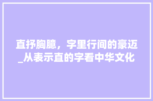 直抒胸臆，字里行间的豪迈_从表示直的字看中华文化底蕴 个人简历
