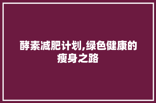 酵素减肥计划,绿色健康的瘦身之路