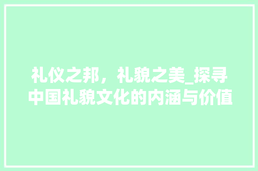 礼仪之邦，礼貌之美_探寻中国礼貌文化的内涵与价值