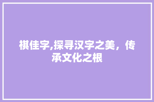 祺佳字,探寻汉字之美，传承文化之根 名人名言