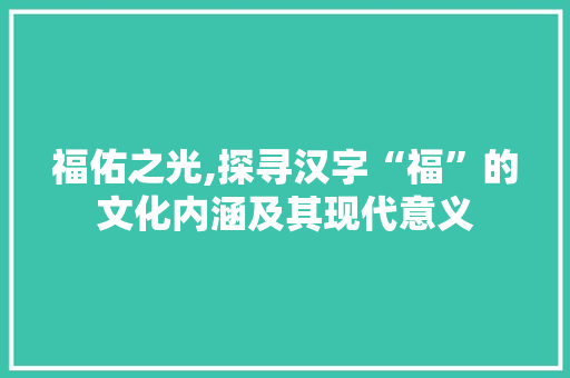 福佑之光,探寻汉字“福”的文化内涵及其现代意义