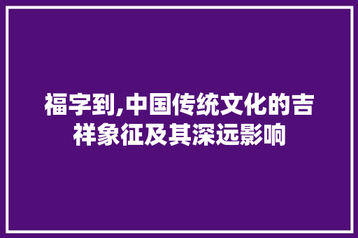 福字到,中国传统文化的吉祥象征及其深远影响