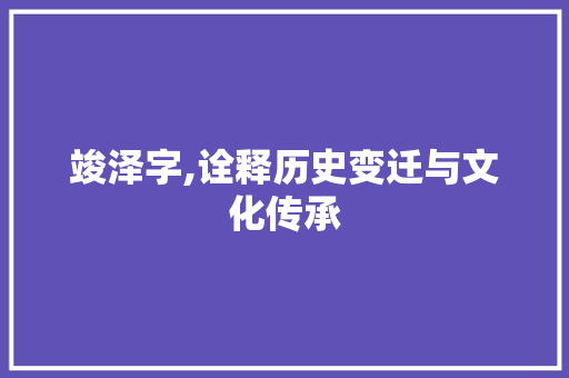 竣泽字,诠释历史变迁与文化传承 演讲稿