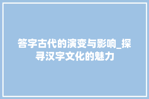 答字古代的演变与影响_探寻汉字文化的魅力 工作总结