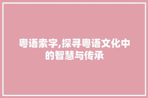 粤语索字,探寻粤语文化中的智慧与传承