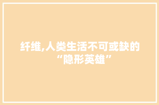 纤维,人类生活不可或缺的“隐形英雄”