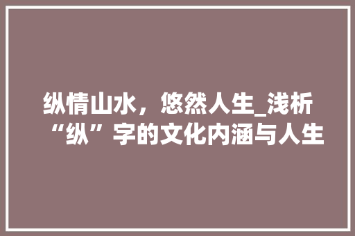 纵情山水，悠然人生_浅析“纵”字的文化内涵与人生哲理