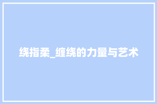 绕指柔_缠绕的力量与艺术