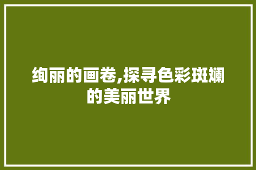 绚丽的画卷,探寻色彩斑斓的美丽世界 工作总结
