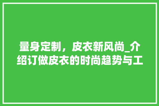 量身定制，皮衣新风尚_介绍订做皮衣的时尚趋势与工艺精髓