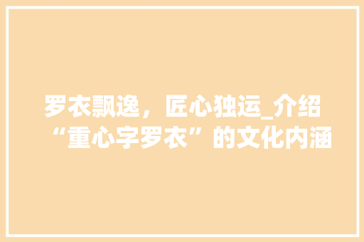 罗衣飘逸，匠心独运_介绍“重心字罗衣”的文化内涵与审美价值