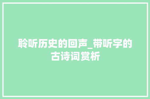 聆听历史的回声_带听字的古诗词赏析 工作总结