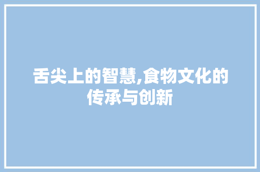 舌尖上的智慧,食物文化的传承与创新 个人简历