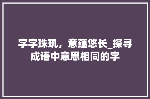 字字珠玑，意蕴悠长_探寻成语中意思相同的字