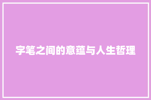 字笔之间的意蕴与人生哲理 合同范本