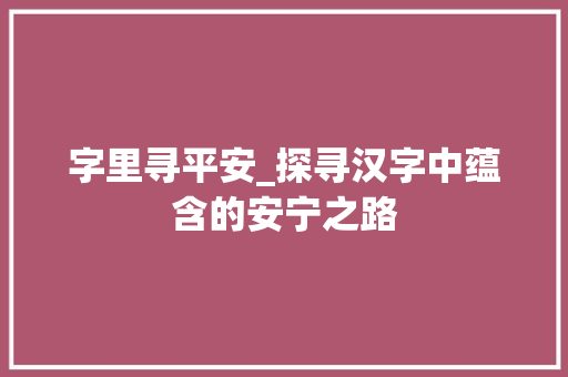 字里寻平安_探寻汉字中蕴含的安宁之路