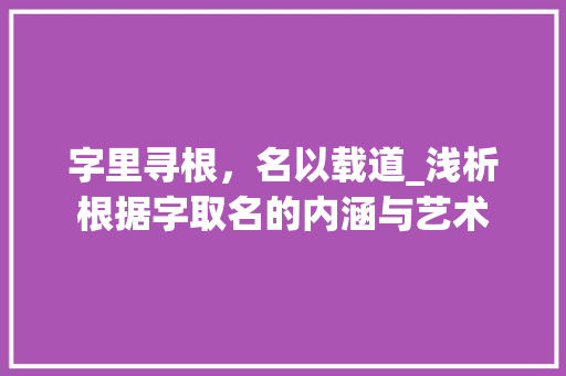 字里寻根，名以载道_浅析根据字取名的内涵与艺术