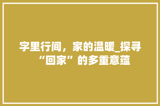 字里行间，家的温暖_探寻“回家”的多重意蕴