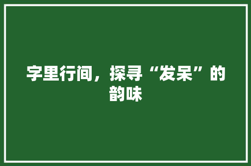 字里行间，探寻“发呆”的韵味 合同范本