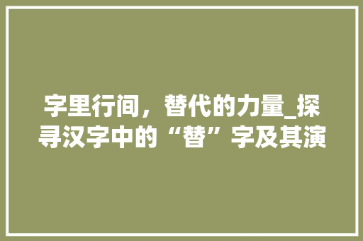 字里行间，替代的力量_探寻汉字中的“替”字及其演变 诗词鉴赏
