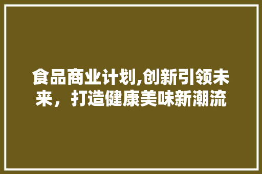 食品商业计划,创新引领未来，打造健康美味新潮流