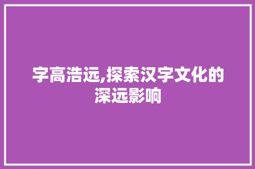 字高浩远,探索汉字文化的深远影响 合同范本