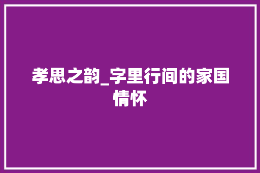 孝思之韵_字里行间的家国情怀