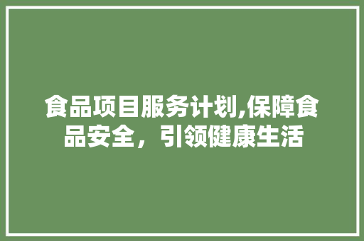 食品项目服务计划,保障食品安全，引领健康生活 工作计划