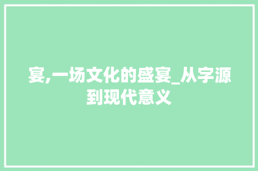 宴,一场文化的盛宴_从字源到现代意义 工作计划