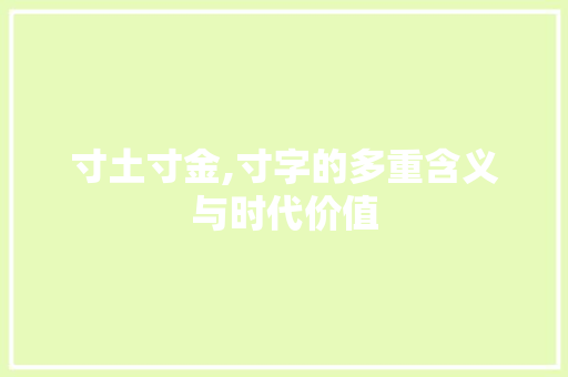 寸土寸金,寸字的多重含义与时代价值