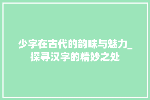 少字在古代的韵味与魅力_探寻汉字的精妙之处 名人名言