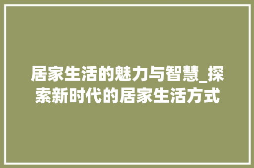 居家生活的魅力与智慧_探索新时代的居家生活方式